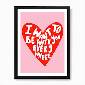 I Want To Be With You Everywhere Love Art Print