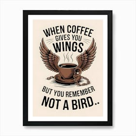 When Coffee Gives You Wings But You Remember Not A Bird Art Print