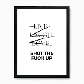 LIVE LAUGH LOVE SHUT THE FUCK UP | Humor, Sarcasm, Typography, Monochrome, Bold, Witty, Statement, Minimalism, Attitude, Decor, Design, Funny Art Print