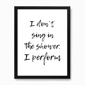 I Dont Sing In The Shower I Perform Art Print