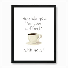 How Do You Like Your Coffee, With You - Kitchen Art Print