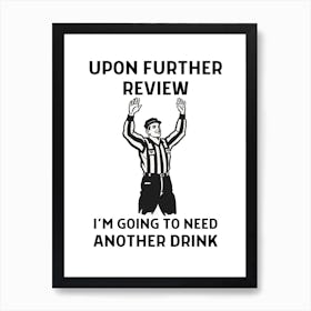 Upon Further Review I'M Going To Need Another Drink Art Print