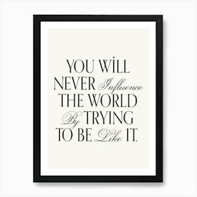 You will never influence the world by trying to be like it inspiring quote, be you, unique, elegant, aesthetic, type, typography, motivating, inspiring, minimal, modern, empowering quotes Art Print