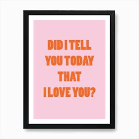 Did I Tell You Today That I Love You Art Print