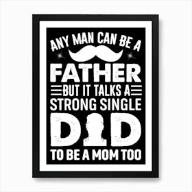 Any Man Can Be A Father But It Talks A Strong Single To Be A Mom Too Happy Father’s Day Art Print