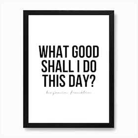 What Good Shall I Do This Day? Benjamin Franklin Quote Art Print
