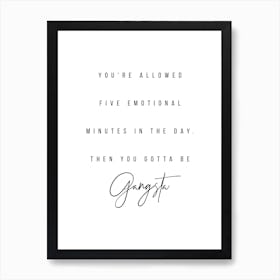 You Are Allowed Five Emotional Minutes In The Day Then You Gotta Be Gangsta Art Print