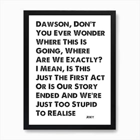 Dawson's Creek, Joey, Quote, Don't You Ever Wonder Where This Is Going? Art Print