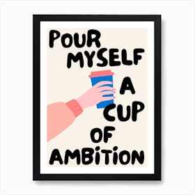 Pour Myself A Cup Of Ambition Coffee Art Print