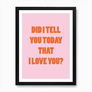 Did I Tell You Today That I Love You Art Print