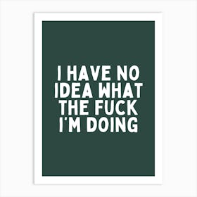 I Have No Idea What The Fuck I'm Doing| Forest Green And White Art Print