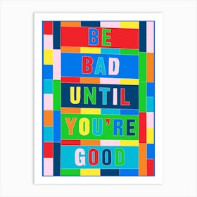 Be Bad Until Your Good Art Print