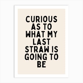 Curious As To What My Last Straw Is Going To Be | Black and Cream Art Print