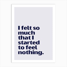 Felt So Much That I Started To Feel Nothing funny quote minimalist poster Art Print