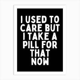 I Used To Care But I Take A Pill For That Now | Black And White Art Print