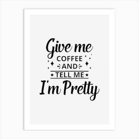 Give Me Coffee And Tell Me I Am Pretty Art Print