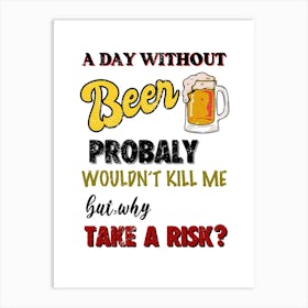 Day Without Beer Probably Wouldn'T Kill Me But Take A Risk? Art Print