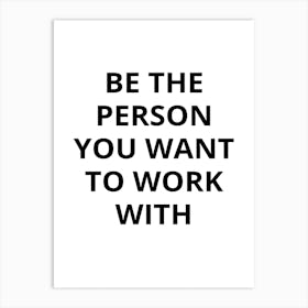 Be The Person You Want To Work With Art Print