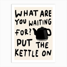 What Are You Waiting For, Put The Kettle On Black Art Print