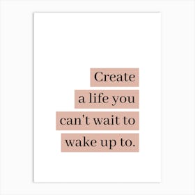 Motivational Quote: Create A Life You Can't Wait To Wake Up To Art Print