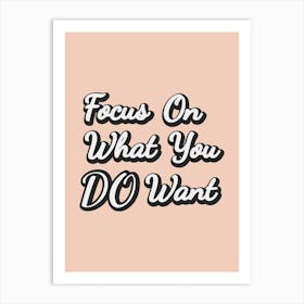 Focus On What You Do Want Art Print
