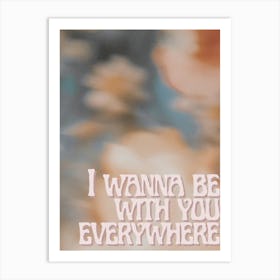 I Wanna Be With You Everywhere Art Print