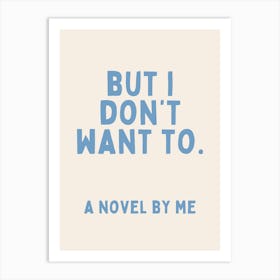 But I Don't Want To. A Novel By Me | Oatmeal And Cornflower Blue Art Print