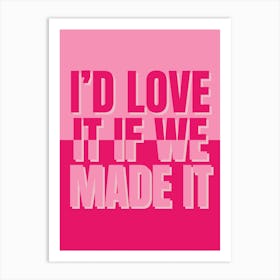 I'd Love It If We Made It Art Print