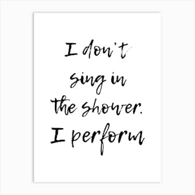 I Dont Sing In The Shower I Perform Art Print