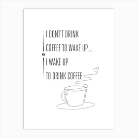 I DON'T DRINK COFFEE TO WAKE UP... I WAKE UP TO DRINK COFFEE - Caffeine, Coffee, Morning, Love, Beans, Humor, Energy, Motivation, Aroma, Brew, Passion, Art Art Print