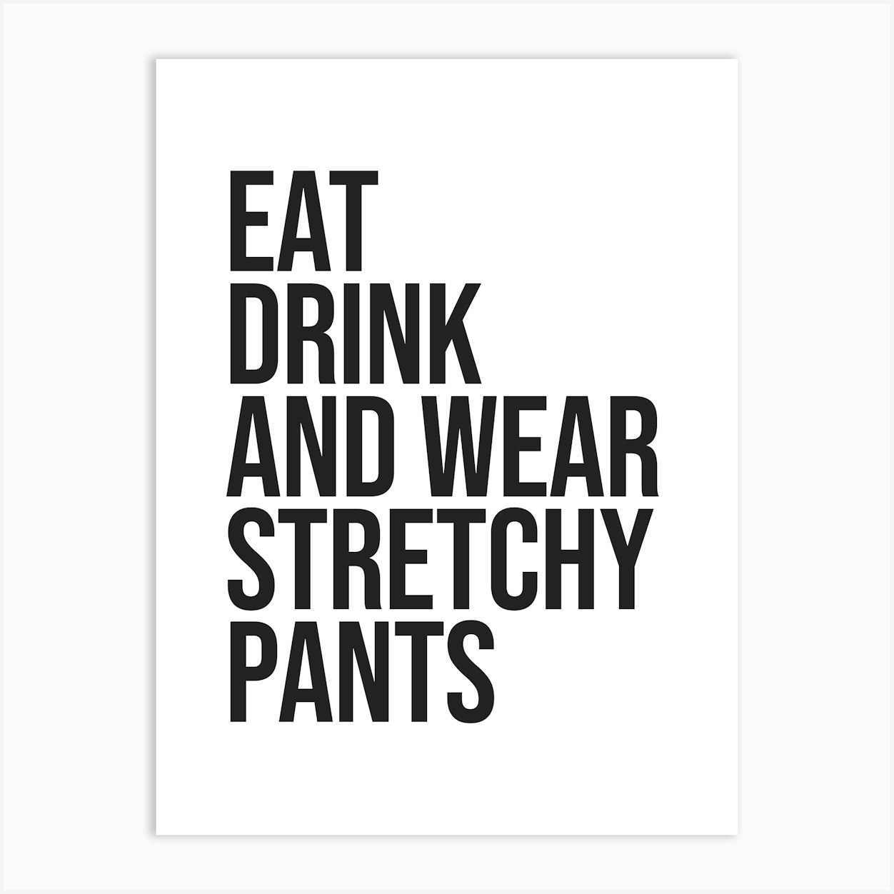Eat Drink And Wear Stretchy Pants, funny, humor, vibes, mood, relax, chill, fashion, saying, phrases, quotes, type, text, minimal, cute, cool Art
