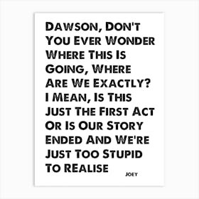 Dawson's Creek, Joey, Quote, Don't You Ever Wonder Where This Is Going? Art Print