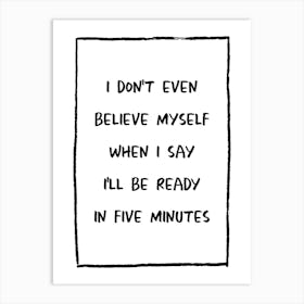 I Don't Even Believe Myself When I Say I'll Be Ready In Five Minutes Art Print