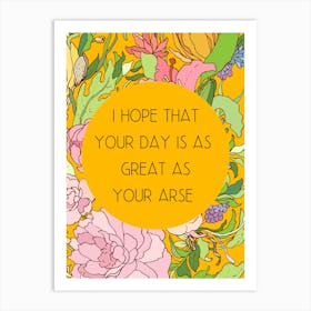 Hope That Your Day Is As Great As Your Arse Art Print