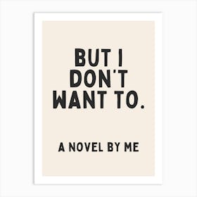 But I Don't Want To. A Novel By Me | Oatmeal And Black Art Print