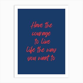 Have The Courage To Live Life The Way You Want Art Print