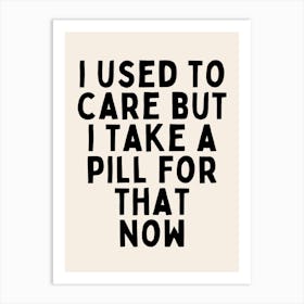 I Used To Care But I Take A Pill For That Now | Oatmeal And Black Art Print