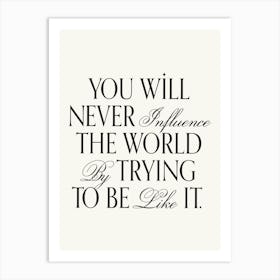 You will never influence the world by trying to be like it inspiring quote, be you, unique, elegant, aesthetic, type, typography, motivating, inspiring, minimal, modern, empowering quotes Art Print