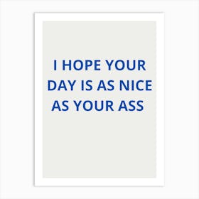 I Hope Your Day Is As Nice As Your Ass Art Print