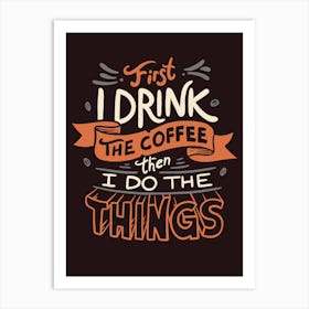 First I Drink The Coffee Then I Do The Things Art Print