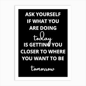 Ask Yourself What You Are Doing Today Getting You Closer To Where You Want Tomorrow Art Print