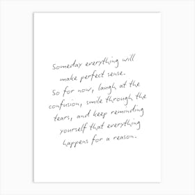 Motivational Quote - Someday Everything Will Be Make Perfect Sense, Everything Happens For A Reason Art Print