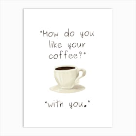 How Do You Like Your Coffee, With You - Kitchen Art Print