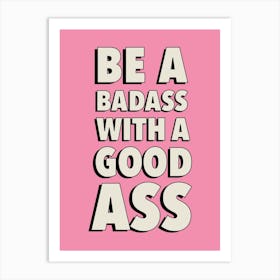 Be A Badass With A Good Ass Art Print