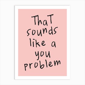 That Sounds Like A You Problem| Pink And Black Art Print