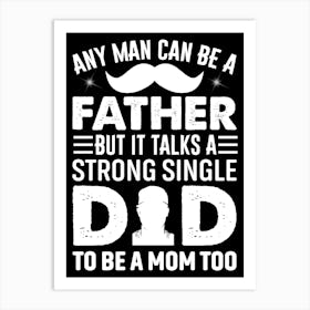 Any Man Can Be A Father But It Talks A Strong Single To Be A Mom Too Happy Father’s Day Art Print