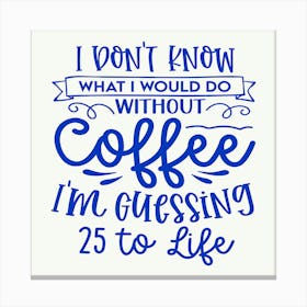 i Don T Know What I Would Do Without Coffee I M Guessing 25 To Life 1 Canvas Print