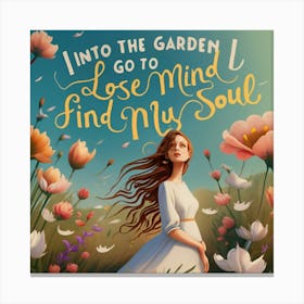 INTO THE GARDEN I GO TO LOSE MY MIND AND FIND MY SOUL A woman standing in a garden surrounded by flowers. She is wearing a long white dress and her hair is flowing freely in the wind. She has a peaceful expression on her face and her eyes are closed. The text in the image says "INTO THE GARDEN I GO TO LOSE MY MIND AND FIND MY SOUL" in both Arabic and English. The image is very beautiful and serene. It evokes a sense of peace and tranquility. The woman in the image represents the viewer, and the garden represents a place of refuge and renewal. The text in the image suggests that the garden is a place where the viewer can go to lose their worries and find their inner peace. Canvas Print