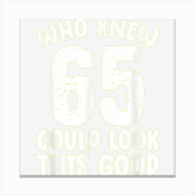 65th Birthday Shirt Who Knew 65 Could Look This Good Funny Canvas Print