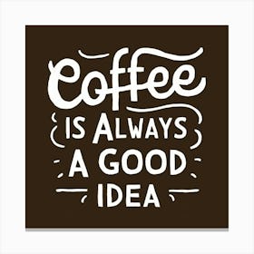 Coffee Is Always A Good Idea Canvas Print